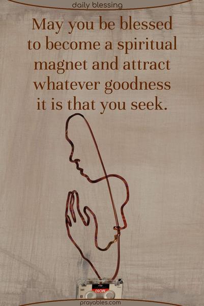 May you be blessed to become a spiritual magnet and attract whatever goodness it is that you seek.