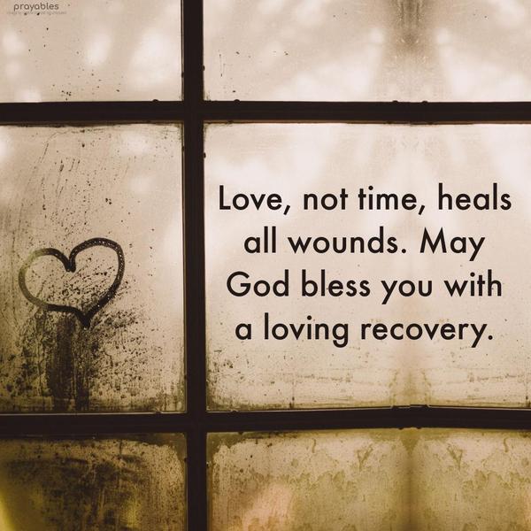 Love, not time, heals all wounds. May God bless you with a loving recovery.