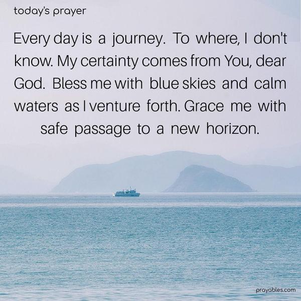 Every day is a journey. To where, I don’t know. My certainty comes from You, dear God. Bless me with blue skies and calm waters as I venture forth. Grace me with safe passage to a new horizon.