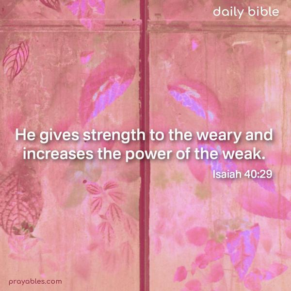 He gives strength to the weary and increases the power of the weak. Isaiah 40:29