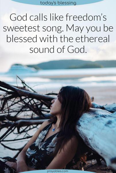 God calls like freedom’s sweetest song. May you be blessed with the ethereal sound of God. 