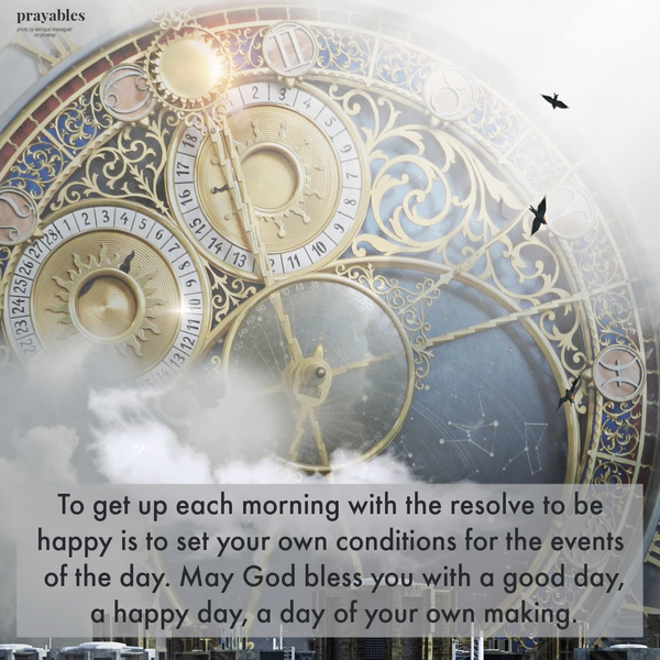 To get up each morning with the resolve to be happy is to set your own conditions for the events of the day. May God bless you with a good day, a happy day, a day of your own making.