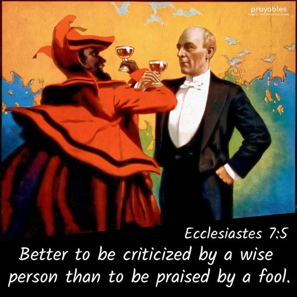 Ecclesiastes 7:5 Better to be criticized by a wise person than to be praised by a fool.