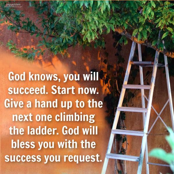 God knows you’ll succeed. Start now. Give a hand up to the next one climbing the ladder. God will bless you with the success you request.