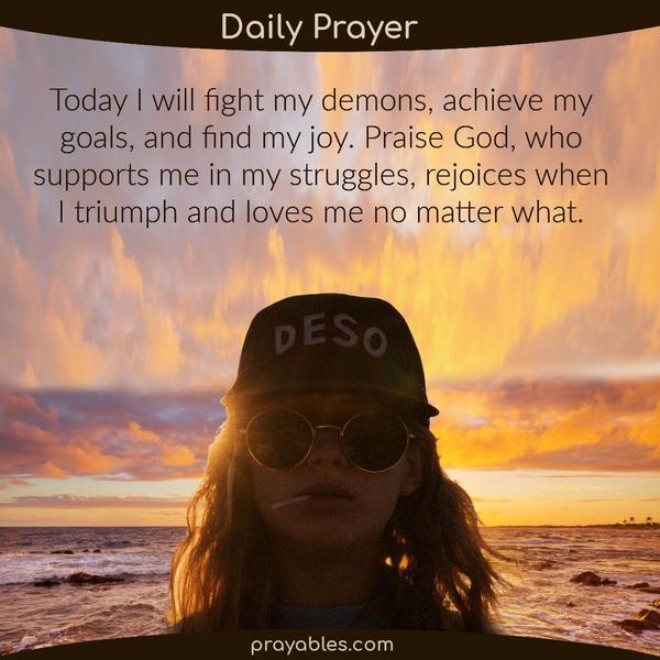 Today I will achieve my goals, fight my demons, and find my joy. Praise God, who supports me in my struggles, rejoices when I triumph and
loves me no matter what.