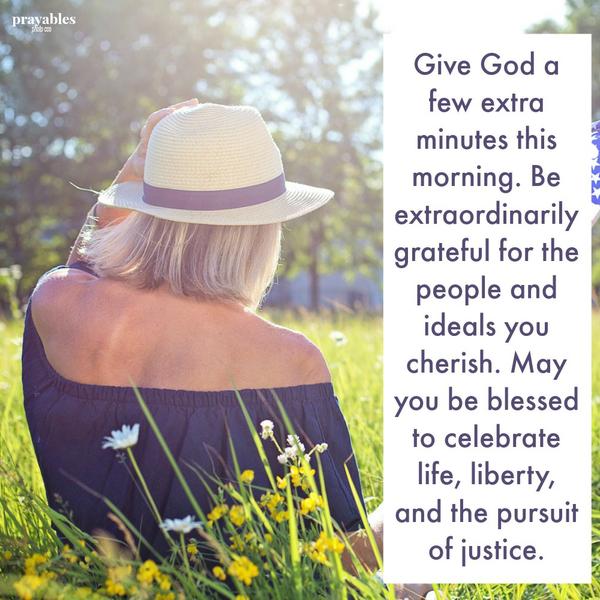 Give God a few extra minutes this morning. Be extraordinarily grateful for the people and ideals you cherish. May you be blessed to celebrate life, liberty, and the pursuit of justice.