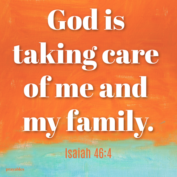 Isaiah 46:4  God is taking care of me and my family.