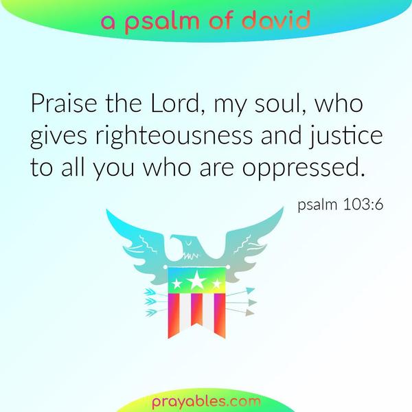 Psalm 103:6 Praise the Lord, my soul, who gives righteousness and justice to all you who are oppressed.