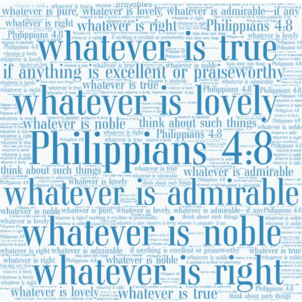 Philippians 4:8 Whatever is true, whatever is noble, whatever is right, whatever is pure, whatever is lovely, whatever is admirable—if anything is excellent or praiseworthy—think about
such things.