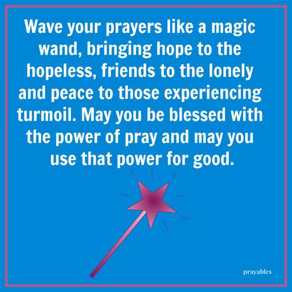 Wave your prayers like a magic wand, bringing hope to the hopeless, friends to the lonely and peace to those experiencing turmoil. May you be blessed with the power of pray and may you use that power for good.