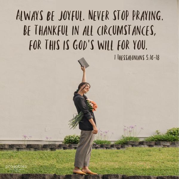 1 Thessalonians 5:16-18 Always be joyful. Never stop praying. Be thankful in all circumstances, for this is God’s will for you.