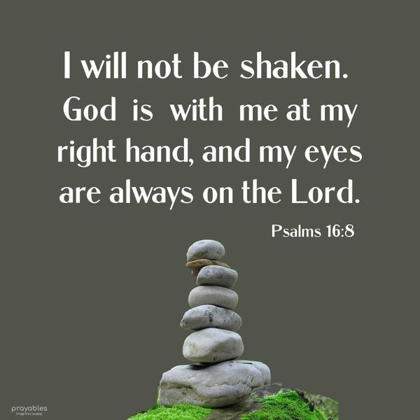 Psalms 16:8 I will not be shaken. God is with me at my right hand, and my eyes are always on the Lord.