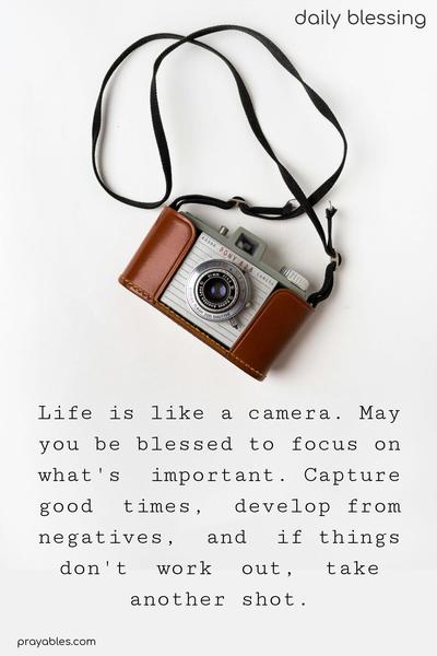 Life is like a camera. May you be blessed to focus on what's important. Capture good times, develop from negatives, and if things don't work out, take another shot.