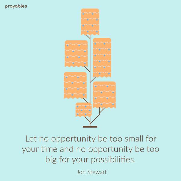 Let no opportunity be too small for your time and no opportunity be too big for your possibilities. Jon Stewart