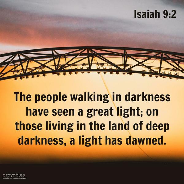 Isaiah 9:2 The people walking in darkness have seen a great light; on those living in the land of deep darkness a light has dawned.