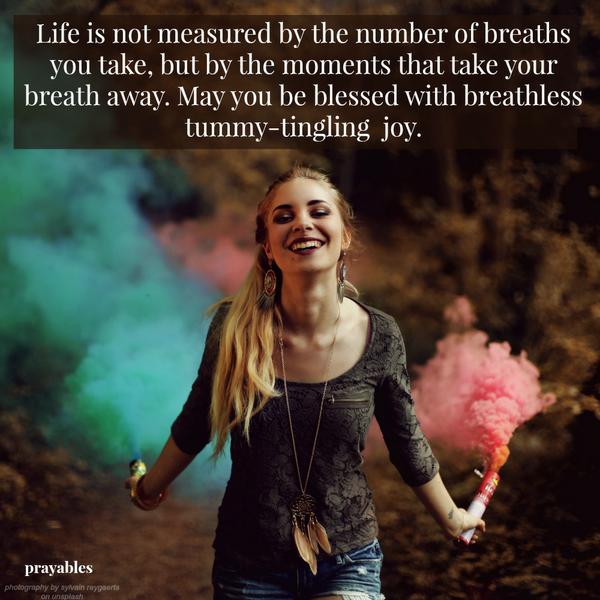 Life is not measured by the number of breaths you take, but by the moments that take your breath away. May you be blessed with breathless tummy-tingling joy.