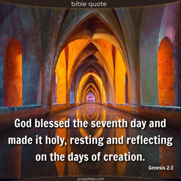God blessed the seventh day and made it holy, resting and reflecting on the days of creation. Genesis 2:3