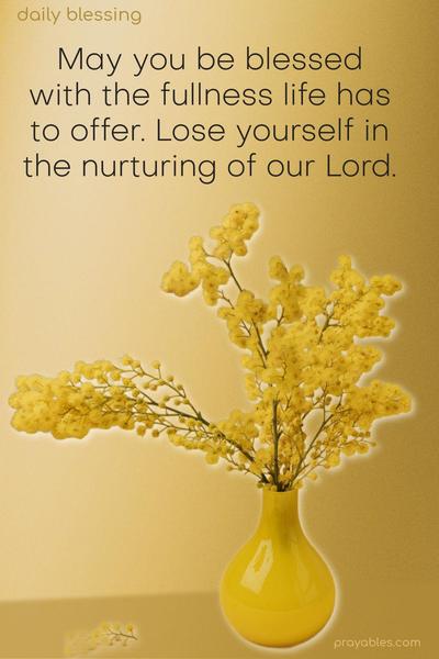 May you be blessed with the fullness life has to offer. Lose yourself in the nurturing of our Lord.