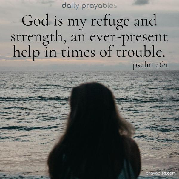 God is my refuge and strength, an ever-present help in times of trouble. Psalm 46:1