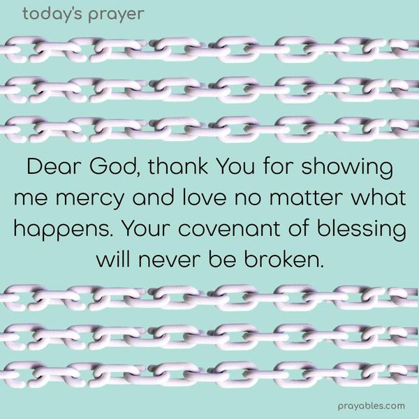 Dear God, thank You for showing me mercy and love no matter what happens. Your covenant of blessing will never be broken.