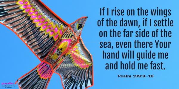 Psalm 139:9-10 If I rise on the wings of the dawn, if I settle on the far side of the sea, even there Your hand will guide me and hold me fast.