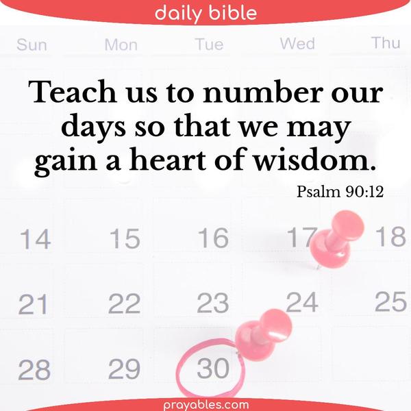 Psalm 90:12 Teach us to number our days so that we may gain a heart of wisdom.