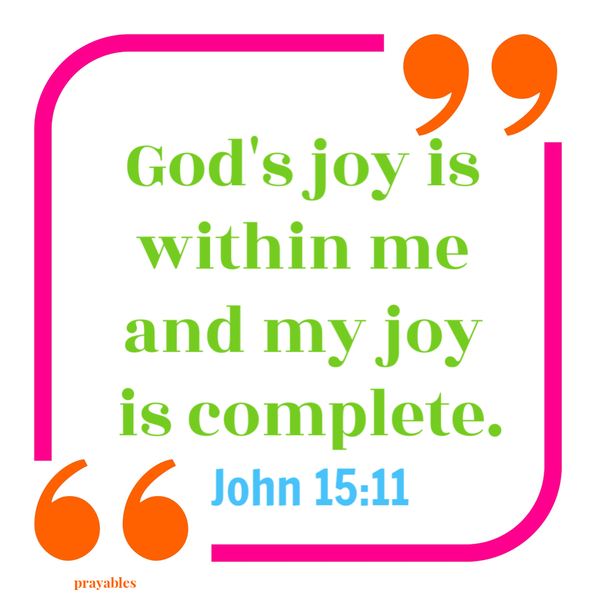 John 15:11 God’s joy is within me and my joy is complete.