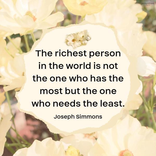 The richest person in the world is not the one who has the most but the one who needs the least. Joseph Simmons