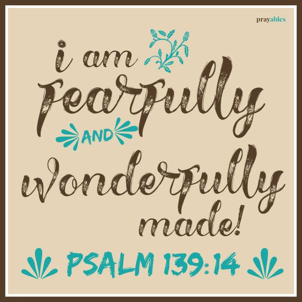 Psalm 139:14 I am fearfully and joyfully made!