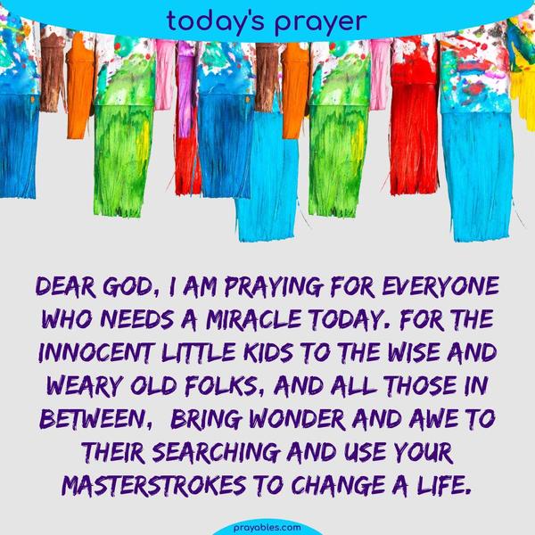 Dear God, I am praying for everyone who needs a miracle today. For the innocent little kids to the wise and weary old folks, and all those in
between — bring wonder and awe to their searching and use Your masterstrokes to change a life.