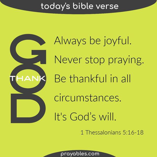 1 Thessalonians 5:16-18 Always be joyful.  Never stop praying.  Be thankful in all circumstances, for this is God’s will