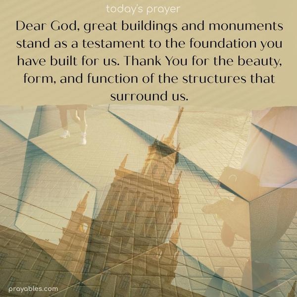 Dear God, great buildings and monuments stand as a testament to the foundation you have built for us. Thank You for the beauty, form, and function of the structures that surround us.
