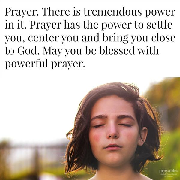 Prayer. There is tremendous power in it. Prayer has the power to settle you, center you and bring you close to God. May you be blessed with powerful prayer.