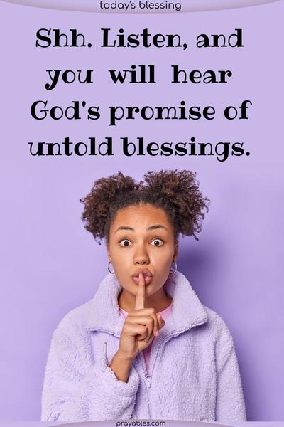 Shh. Listen, and you will hear God's promise of untold blessings.