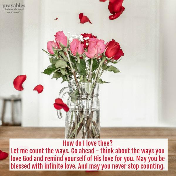 How do I love thee? Let me count the ways. Go ahead – think about the ways you love God and remind yourself of His love for you. May you be blessed with infinite love. And may you never stop counting.