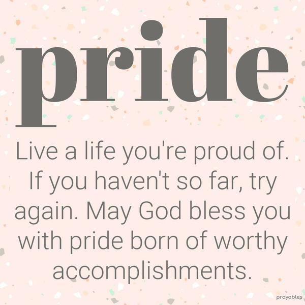 Live a life you’re proud of, if you haven’t so far, try again. May God bless you with pride born of worthy accomplishments.