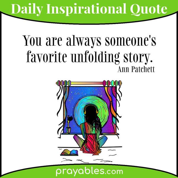 You are always someone’s favorite unfolding story. Ann Patchett