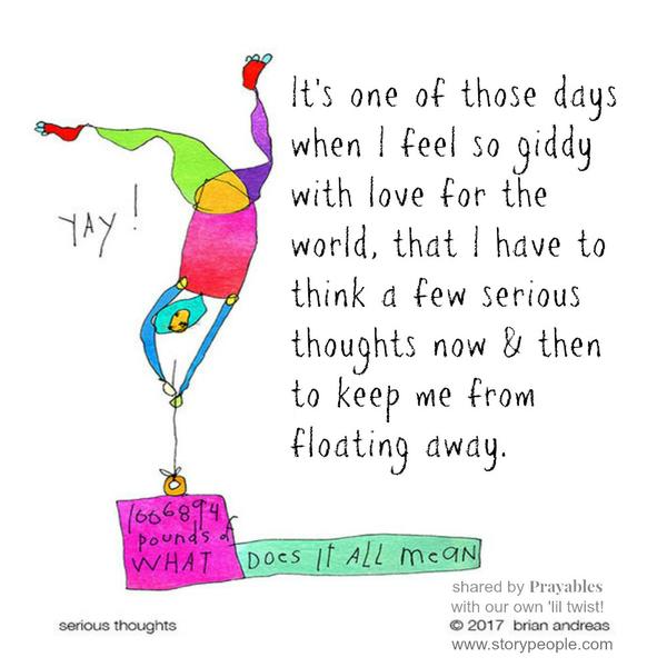 It’s one of those days when I feel so giddy with love for the world, that I have to think a few serious thoughts now & then to keep me from floating away.