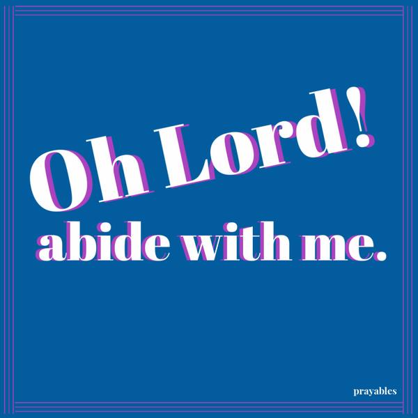 Abide with me; fast falls the eventide; The darkness deepens; Lord with me abide. When other helpers fail and comforts flee, Help of the helpless, O abide with me. Swift to
its close ebbs out life’s little day; Earth’s joys grow dim; its glories pass away; Change and decay in all around I see; O Thou who changest not, abide with me. Not a brief glance I beg, a passing word; But as Thou dwell’st with Thy disciples, Lord, Familiar, condescending, patient, free. Come not to sojourn but abide with me. Come not in terrors, as the King of kings, But kind and good, with healing in Thy wings, Tears for all woes, a heart for every plea, Come, friend of sinners, and thus
bide with me. Thou on my head in early youth didst smile; And, though rebellious and perverse meanwhile, Thou hast not left me, oft as I left Thee, On to the close, O Lord, abide with me. I need Thy presence every passing hour. What but Thy grace can foil the tempter’s power? Who, like Thyself, my guide and stay can be? Through cloud and sunshine, Lord, abide with me. I fear no foe, with Thee at hand to bless; Ills have no weight and tears no bitterness. Where is death’s sting? Where, grave, thy
victory? I triumph still, if Thou abide with me. Hold Thou Thy hands before my closing eyes; Shine through the gloom and point me to the skies. Heaven’s morning breaks, and earth’s vain shadows flee; In life, in death, O Lord, abide with me.   Henry F. Lyte