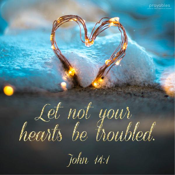 John 14:1 Let not your hearts be troubled.