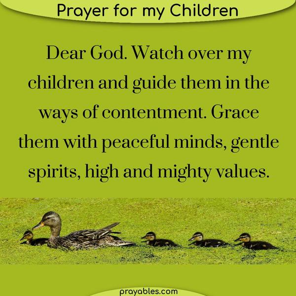 For My Children Dear God, Watch over my children and guide them in the ways of contentment. Grace them with peaceful minds, gentle spirits,
and high and mighty values.