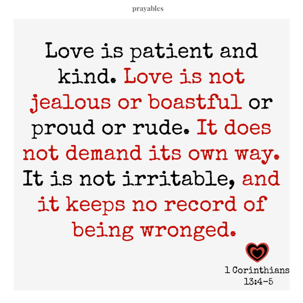 1 Corinthians 13:4-5  Love is patient and kind. Love is not jealous or boastful or proud or rude. It does not demand its own way. It is not irritable, and it keeps no record of being wronged.