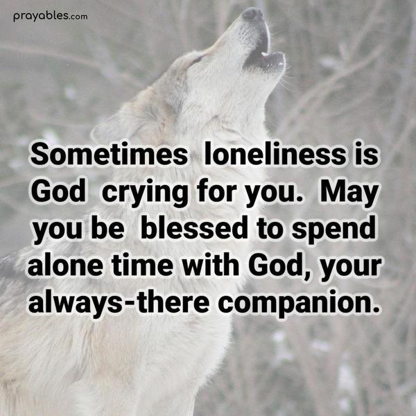 Sometimes loneliness is God crying for you. May you be blessed to spend alone time with God, your always-there companion.