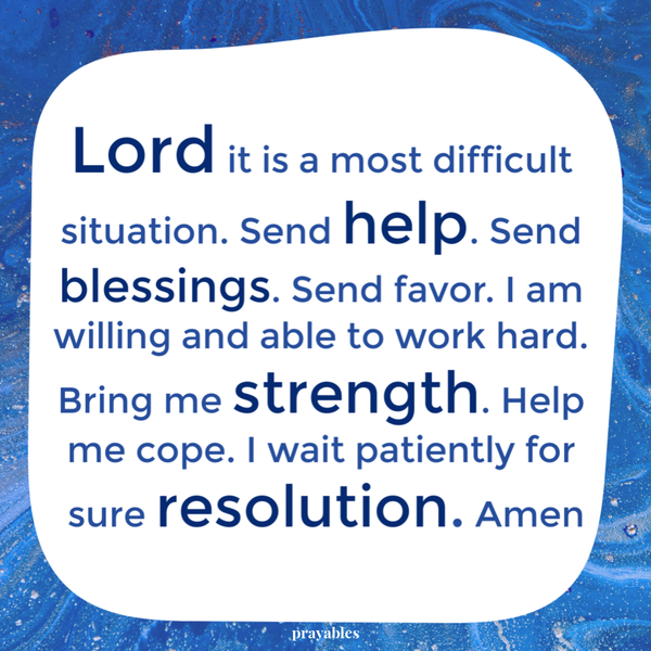 Lord it is a most difficult situation. Send help. Send blessings. Send favor. I am willing and able to work hard. Bring me strength. Help me cope. I wait patiently for sure resolution. Amen