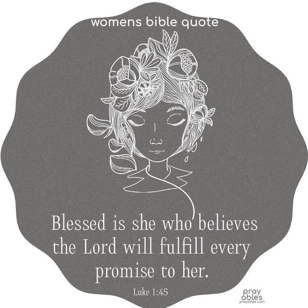 Luke 1:45 *Blessed is she who believes the Lord will fulfill every promise to her. 