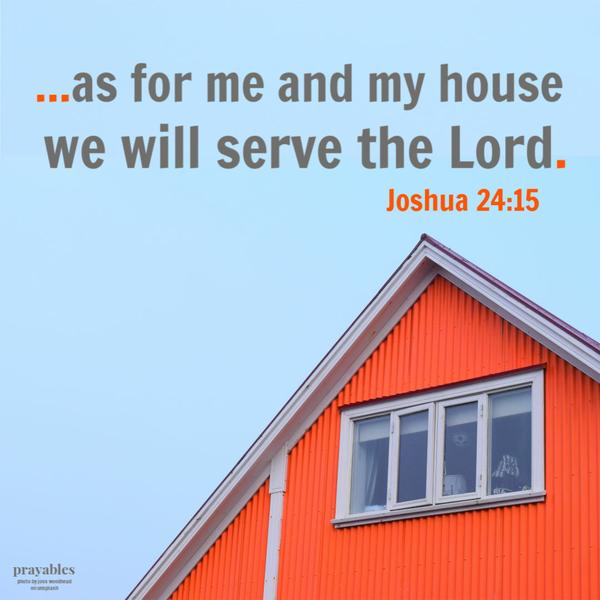 Joshua 24:15 …as for me and my house, we will serve the Lord.