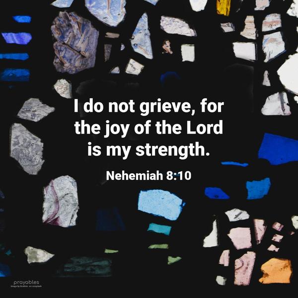 Nehemiah 8:10 I do not grieve, for the joy of the Lord is my strength.