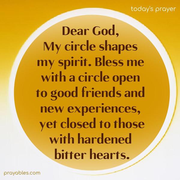 Dear God, my circle shapes my spirit. Bless me with a circle open to good friends and new experiences, yet closed to those with hardened, bitter hearts.