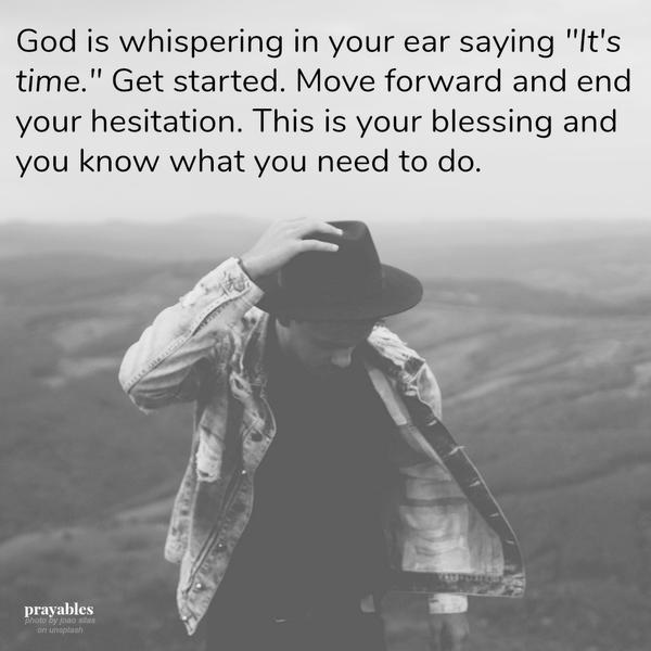 God is whispering in your ear saying “It’s time.” Get started. Move forward and end your hesitation. This is your blessing and you know what you need to do.