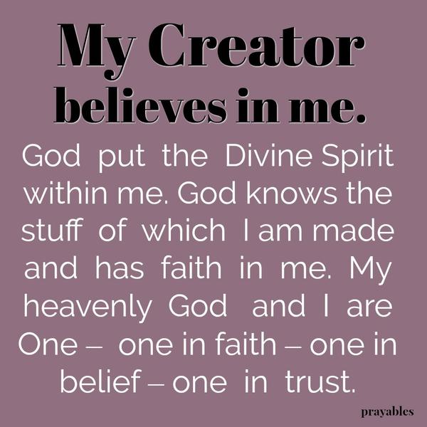 My Creator Believes in me. God put the Divine Spirit within me. God knows the stuff of which I am made and has faith in me. My heavenly God and I are One – one in faith – one in belief – one in trust.